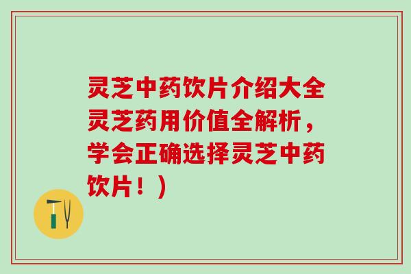 灵芝中药饮片介绍大全灵芝药用价值全解析，学会正确选择灵芝中药饮片！)