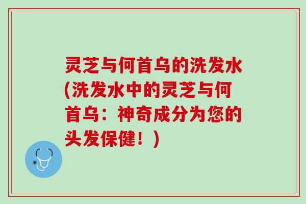 灵芝与何首乌的洗发水(洗发水中的灵芝与何首乌：神奇成分为您的头发保健！)
