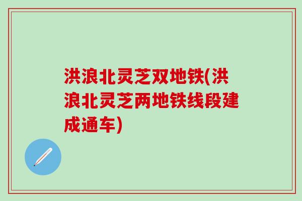 洪浪北灵芝双地铁(洪浪北灵芝两地铁线段建成通车)