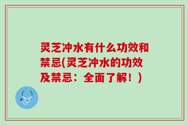灵芝冲水有什么功效和禁忌(灵芝冲水的功效及禁忌：全面了解！)