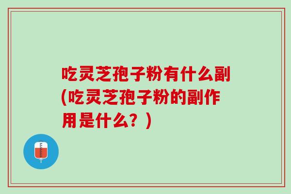 吃灵芝孢子粉有什么副(吃灵芝孢子粉的副作用是什么？)