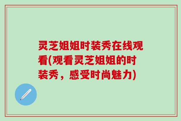 灵芝姐姐时装秀在线观看(观看灵芝姐姐的时装秀,感受时尚魅力) 灵芝姐姐时装秀在线观看(观看灵芝姐姐的时装秀,感受时尚魅力)