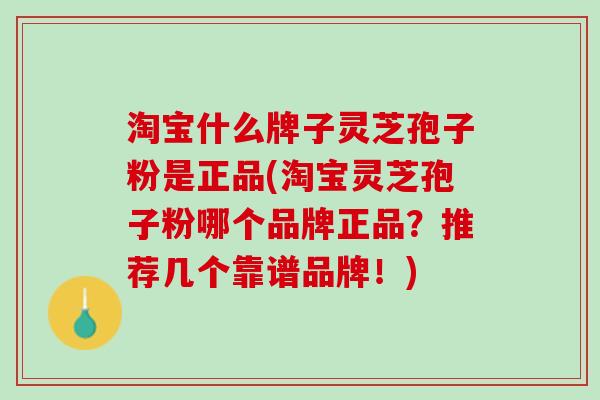 淘宝什么牌子灵芝孢子粉是正品(淘宝灵芝孢子粉哪个品牌正品？推荐几个靠谱品牌！)