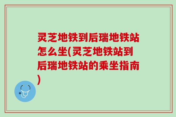 灵芝地铁到后瑞地铁站怎么坐(灵芝地铁站到后瑞地铁站的乘坐指南)