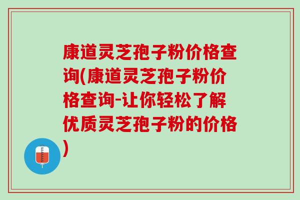 康道灵芝孢子粉价格查询(康道灵芝孢子粉价格查询-让你轻松了解优质灵芝孢子粉的价格)