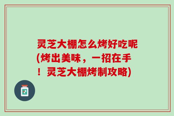 灵芝大棚怎么烤好吃呢(烤出美味，一招在手！灵芝大棚烤制攻略)