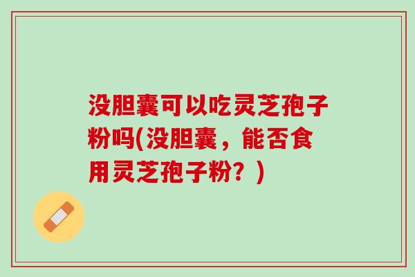 没胆囊可以吃灵芝孢子粉吗(没胆囊,能否食用灵芝孢子粉?) 没胆囊可以吃灵芝孢子粉吗(没胆囊,能否食用灵芝孢子粉?)