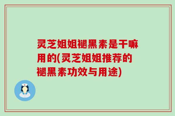 灵芝姐姐褪黑素是干嘛用的(灵芝姐姐推荐的褪黑素功效与用途)