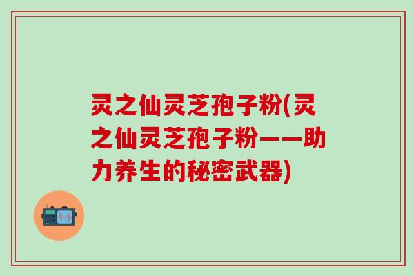 灵之仙灵芝孢子粉(灵之仙灵芝孢子粉——助力养生的秘密武器)