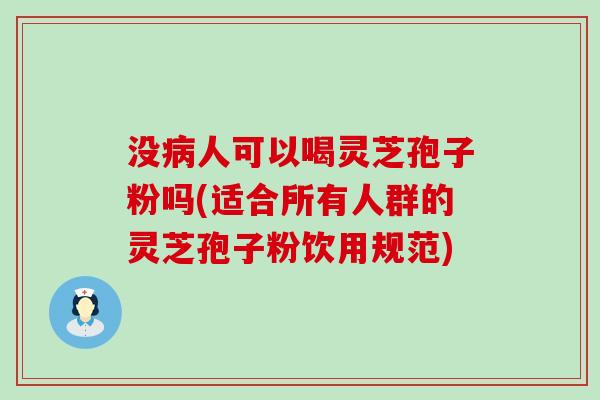 没病人可以喝灵芝孢子粉吗(适合所有人群的灵芝孢子粉饮用规范)