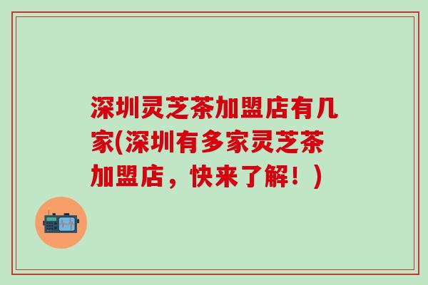 深圳灵芝茶加盟店有几家(深圳有多家灵芝茶加盟店，快来了解！)