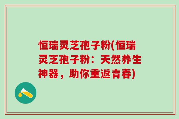 恒瑞灵芝孢子粉(恒瑞灵芝孢子粉：天然养生神器，助你重返青春)