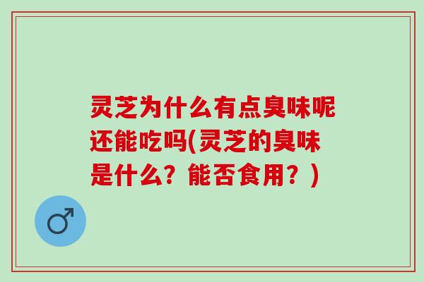 灵芝为什么有点臭味呢还能吃吗(灵芝的臭味是什么？能否食用？)