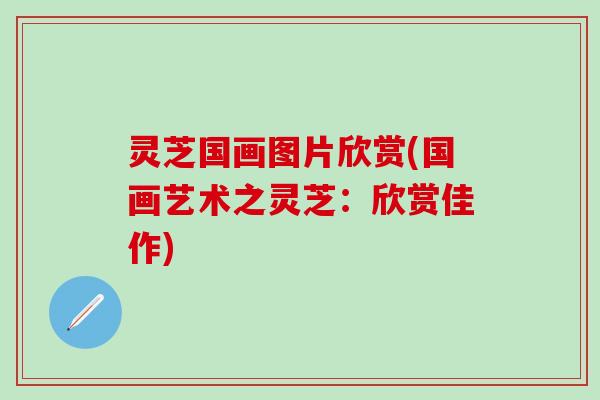 灵芝国画图片欣赏(国画艺术之灵芝：欣赏佳作)
