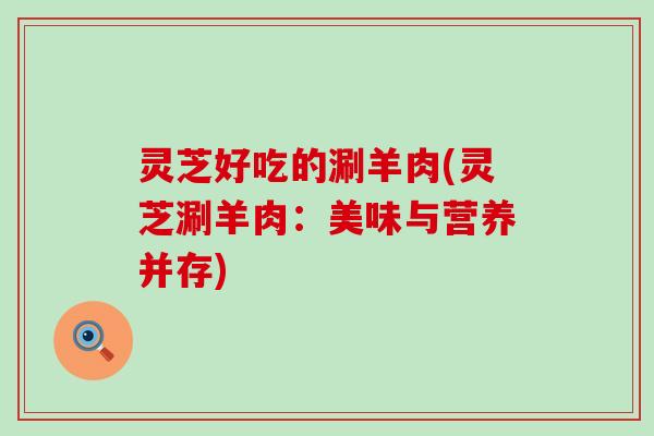 灵芝好吃的涮羊肉(灵芝涮羊肉：美味与营养并存)