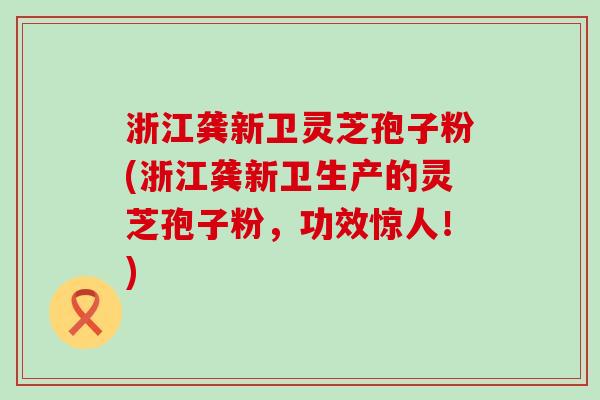 浙江龚新卫灵芝孢子粉(浙江龚新卫生产的灵芝孢子粉,功效惊人!) 浙江龚新卫灵芝孢子粉(浙江龚新卫生产的灵芝孢子粉,功效惊人!)