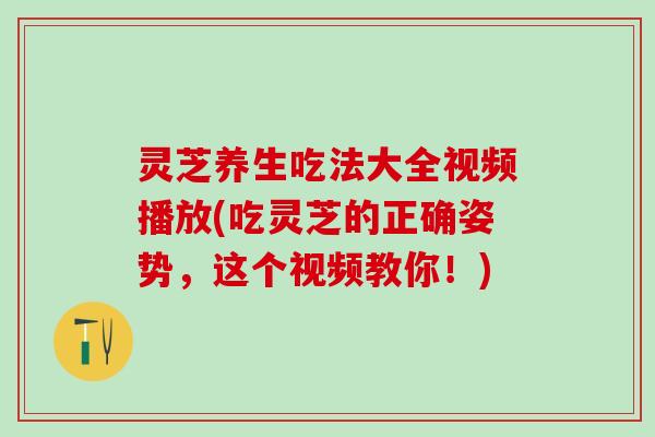 灵芝养生吃法大全视频播放(吃灵芝的正确姿势，这个视频教你！)