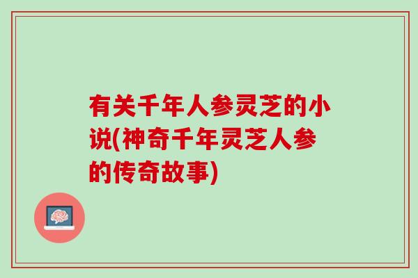 有关千年人参灵芝的小说(神奇千年灵芝人参的传奇故事)