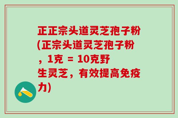 正正宗头道灵芝孢子粉(正宗头道灵芝孢子粉，1克 = 10克野生灵芝，有效提高免疫力)