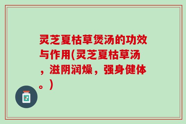 灵芝夏枯草煲汤的功效与作用(灵芝夏枯草汤，滋阴润燥，强身健体。)