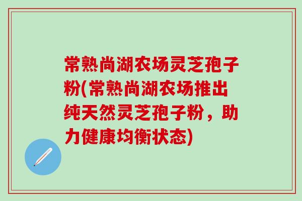 常熟尚湖农场灵芝孢子粉(常熟尚湖农场推出纯天然灵芝孢子粉，助力健康均衡状态)