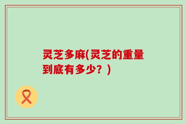 灵芝多麻(灵芝的重量到底有多少？)