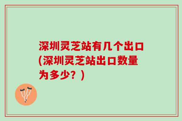 深圳灵芝站有几个出口(深圳灵芝站出口数量为多少？)