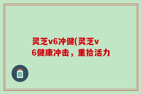 灵芝v6冲健(灵芝v6健康冲击，重拾活力