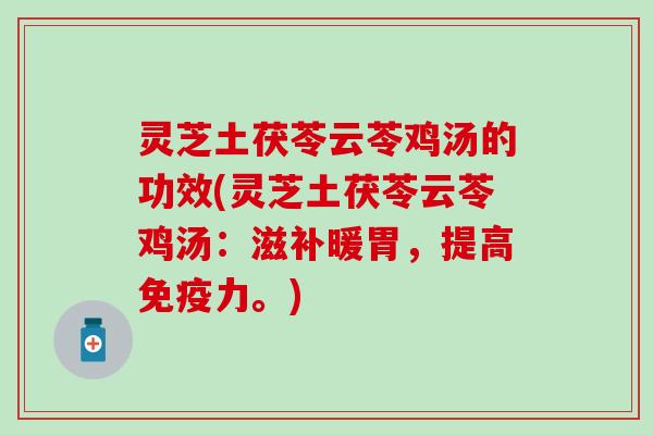 灵芝土茯苓云苓鸡汤的功效(灵芝土茯苓云苓鸡汤：滋补暖胃，提高免疫力。)