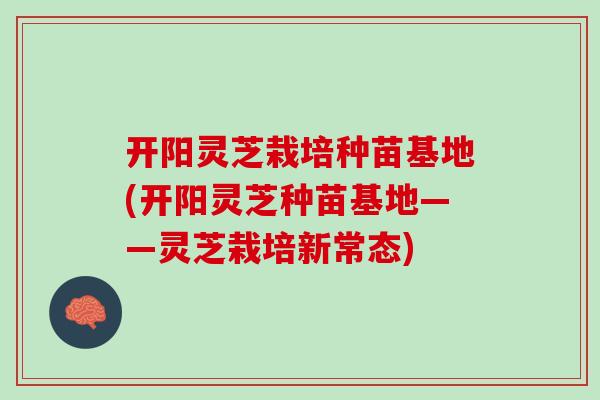 开阳灵芝栽培种苗基地(开阳灵芝种苗基地——灵芝栽培新常态)
