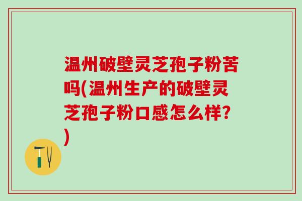 温州破壁灵芝孢子粉苦吗(温州生产的破壁灵芝孢子粉口感怎么样？)
