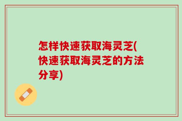 怎样快速获取海灵芝(快速获取海灵芝的方法分享)