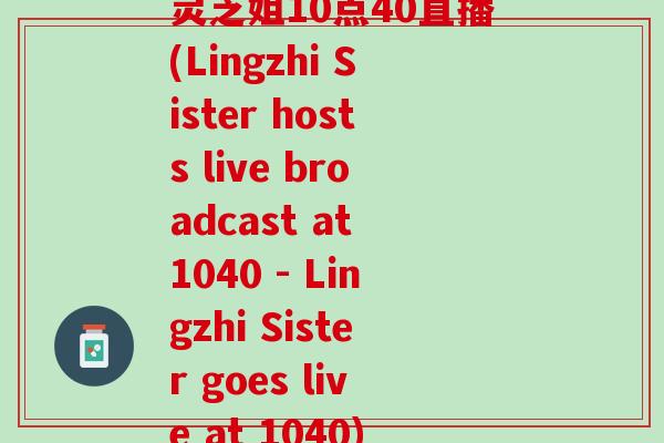 灵芝姐10点40直播(Lingzhi Sister hosts live broadcast at 1040 - Lingzhi Sister goes live at 1040)