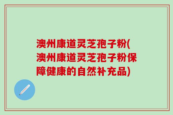澳州康道灵芝孢子粉(澳州康道灵芝孢子粉保障健康的自然补充品)