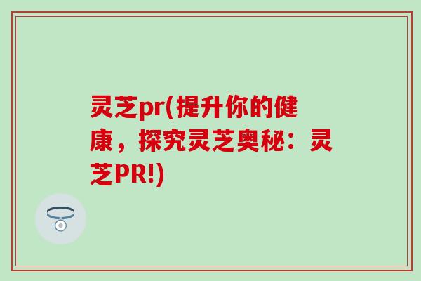 灵芝pr(提升你的健康，探究灵芝奥秘：灵芝PR!)