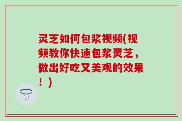 灵芝如何包浆视频(视频教你快速包浆灵芝，做出好吃又美观的效果！)
