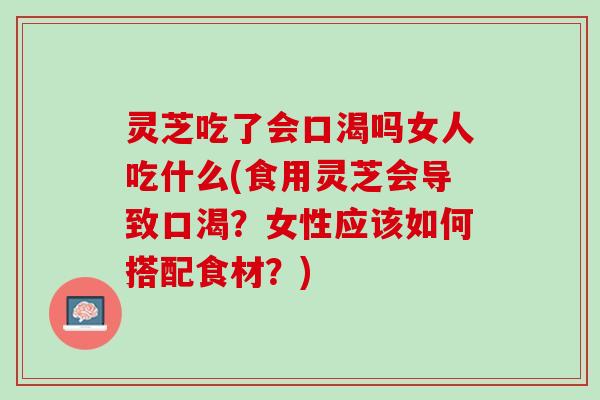 灵芝吃了会口渴吗女人吃什么(食用灵芝会导致口渴？女性应该如何搭配食材？)