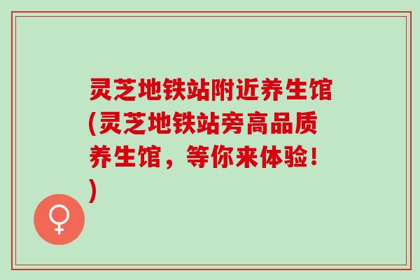 灵芝地铁站附近养生馆(灵芝地铁站旁高品质养生馆，等你来体验！)