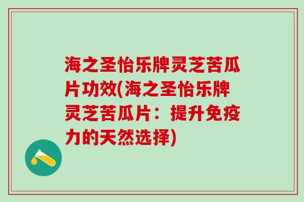 海之圣怡乐牌灵芝苦瓜片功效(海之圣怡乐牌灵芝苦瓜片：提升免疫力的天然选择)
