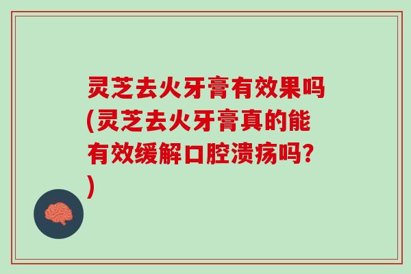 灵芝去火牙膏有效果吗(灵芝去火牙膏真的能有效缓解口腔溃疡吗？)