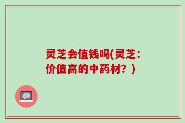 灵芝会值钱吗(灵芝：价值高的中药材？)