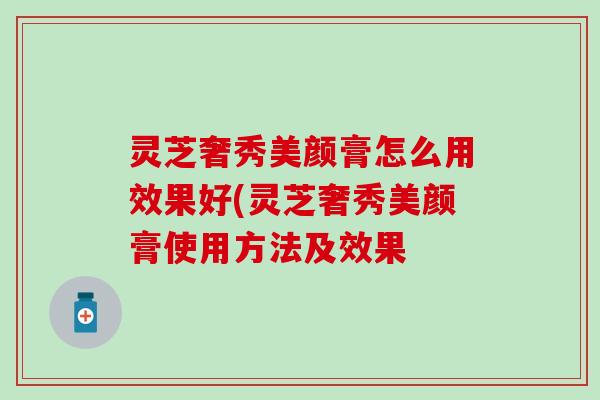 灵芝奢秀美颜膏怎么用效果好(灵芝奢秀美颜膏使用方法及效果