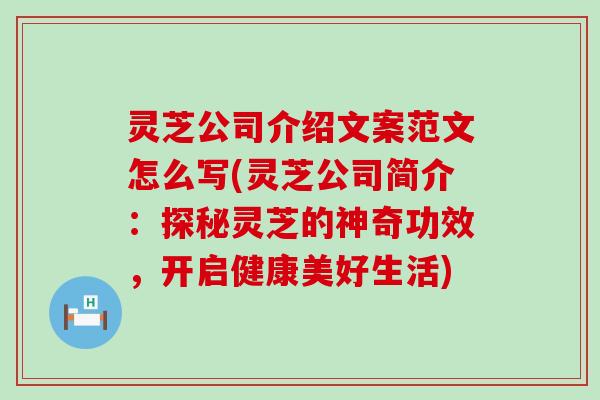 灵芝公司介绍文案范文怎么写(灵芝公司简介：探秘灵芝的神奇功效，开启健康美好生活)