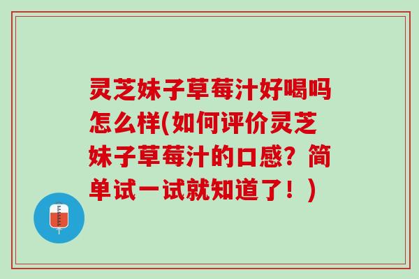 灵芝妹子草莓汁好喝吗怎么样(如何评价灵芝妹子草莓汁的口感？简单试一试就知道了！)