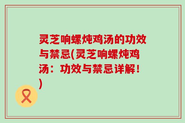 灵芝响螺炖鸡汤的功效与禁忌(灵芝响螺炖鸡汤：功效与禁忌详解！)
