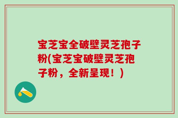 宝芝宝全破壁灵芝孢子粉(宝芝宝破壁灵芝孢子粉，全新呈现！)