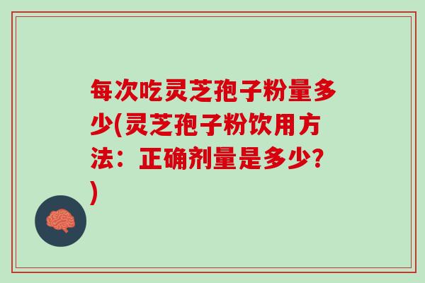 每次吃灵芝孢子粉量多少(灵芝孢子粉饮用方法：正确剂量是多少？)