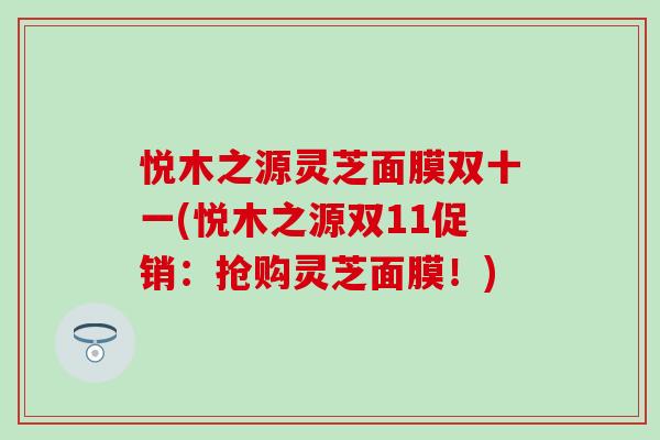 悦木之源灵芝面膜双十一(悦木之源双11促销：抢购灵芝面膜！)