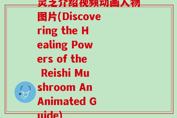 灵芝介绍视频动画人物图片(Discovering the Healing Powers of the Reishi Mushroom An Animated Guide)