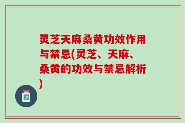 灵芝天麻桑黄功效作用与禁忌(灵芝、天麻、桑黄的功效与禁忌解析)
